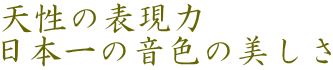 天性の表現力 日本一の音色の美しさ
